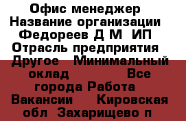 Офис-менеджер › Название организации ­ Федореев Д.М, ИП › Отрасль предприятия ­ Другое › Минимальный оклад ­ 25 000 - Все города Работа » Вакансии   . Кировская обл.,Захарищево п.